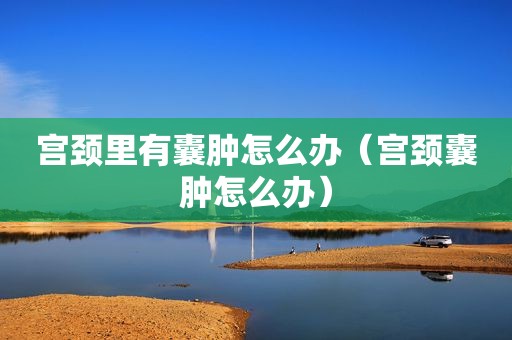 宫颈里有囊肿怎么办（宫颈囊肿怎么办）