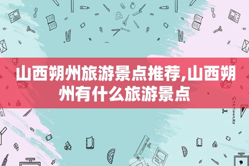 山西朔州旅游景点推荐,山西朔州有什么旅游景点