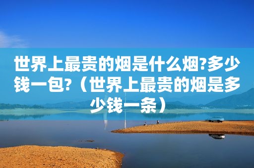 世界上最贵的烟是什么烟?多少钱一包?（世界上最贵的烟是多少钱一条）