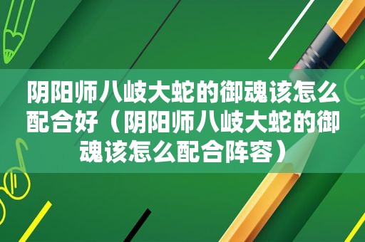 阴阳师八岐大蛇的御魂该怎么配合好（阴阳师八岐大蛇的御魂该怎么配合阵容）