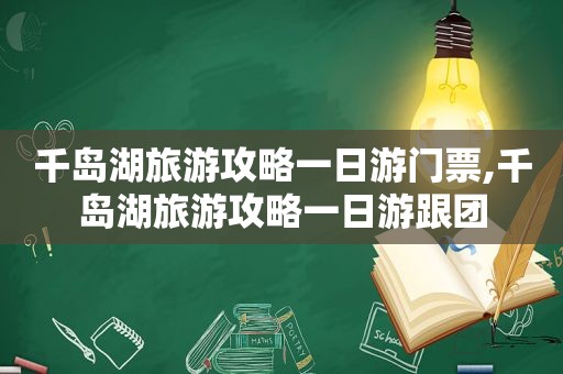 千岛湖旅游攻略一日游门票,千岛湖旅游攻略一日游跟团