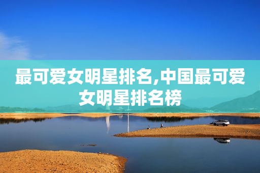 最可爱女明星排名,中国最可爱女明星排名榜