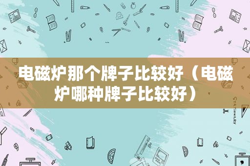 电磁炉那个牌子比较好（电磁炉哪种牌子比较好）