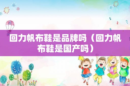回力帆布鞋是品牌吗（回力帆布鞋是国产吗）