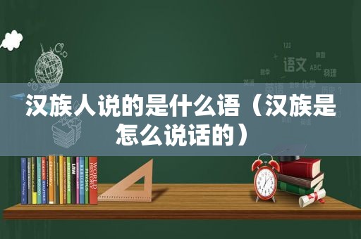 汉族人说的是什么语（汉族是怎么说话的）
