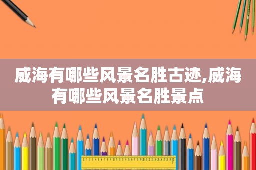 威海有哪些风景名胜古迹,威海有哪些风景名胜景点