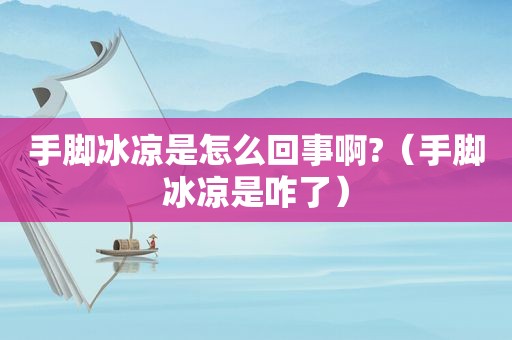 手脚冰凉是怎么回事啊?（手脚冰凉是咋了）