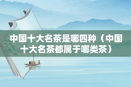 中国十大名茶是哪四种（中国十大名茶都属于哪类茶）