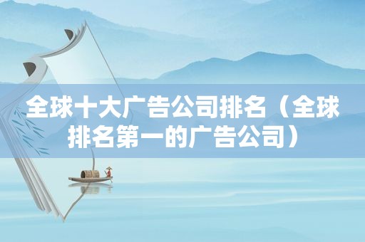 全球十大广告公司排名（全球排名第一的广告公司）