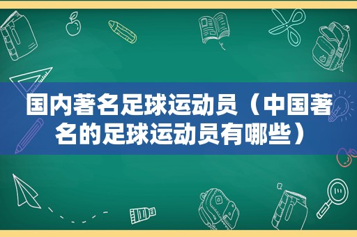 国内著名足球运动员（中国著名的足球运动员有哪些）