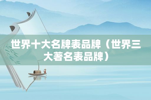 世界十大名牌表品牌（世界三大著名表品牌）