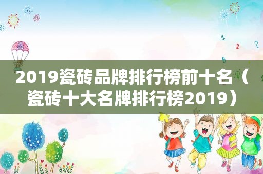 2019瓷砖品牌排行榜前十名（瓷砖十大名牌排行榜2019）