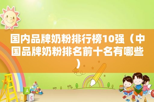 国内品牌奶粉排行榜10强（中国品牌奶粉排名前十名有哪些）