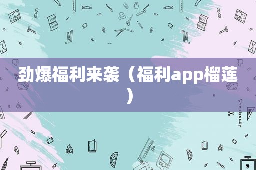 劲爆福 *** 袭（福利app榴莲）