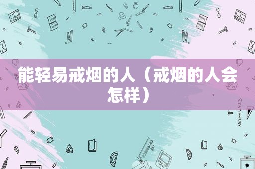 能轻易戒烟的人（戒烟的人会怎样）