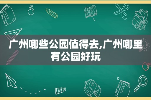 广州哪些公园值得去,广州哪里有公园好玩