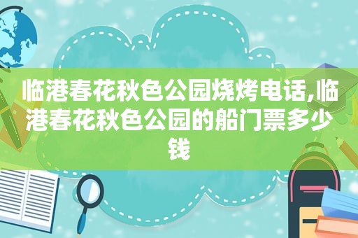 临港春花秋色公园烧烤电话,临港春花秋色公园的船门票多少钱