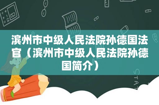 滨州市中级人民法院孙德国法官（滨州市中级人民法院孙德国简介）