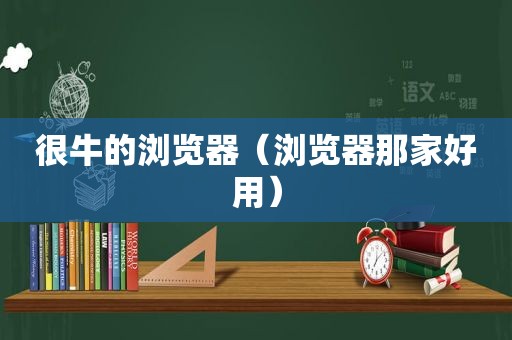 很牛的浏览器（浏览器那家好用）