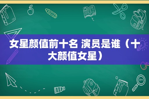 女星颜值前十名 演员是谁（十大颜值女星）