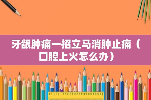 牙龈肿痛一招立马消肿止痛（口腔上火怎么办）