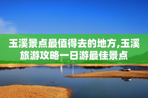 玉溪景点最值得去的地方,玉溪旅游攻略一日游最佳景点