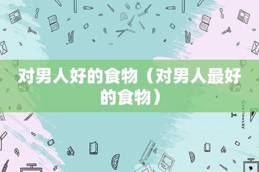 对男人好的食物（对男人最好的食物）