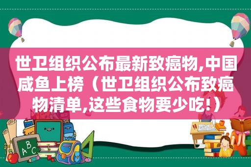 世卫组织公布最新致癌物,中国咸鱼上榜（世卫组织公布致癌物清单,这些食物要少吃!）