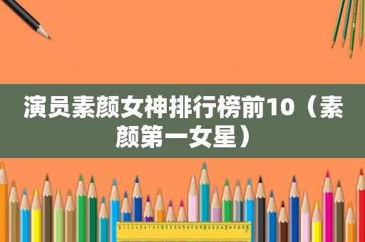 演员素颜女神排行榜前10（素颜第一女星）  第1张