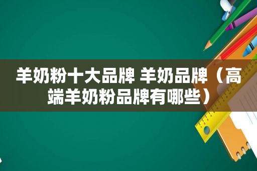 羊奶粉十大品牌 羊奶品牌（高端羊奶粉品牌有哪些）