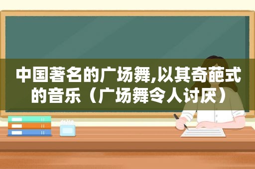 中国著名的广场舞,以其奇葩式的音乐（广场舞令人讨厌）