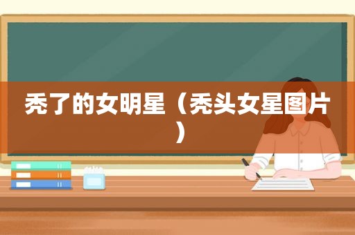 秃了的女明星（秃头女星图片）