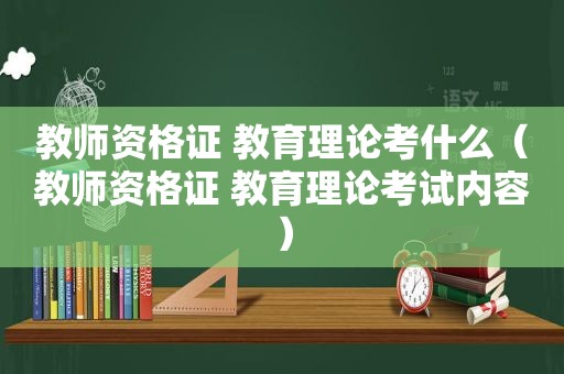 教师资格证 教育理论考什么（教师资格证 教育理论考试内容）