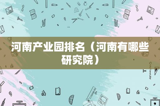 河南产业园排名（河南有哪些研究院）