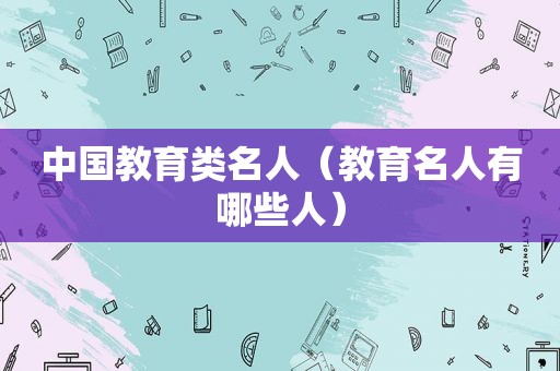 中国教育类名人（教育名人有哪些人）