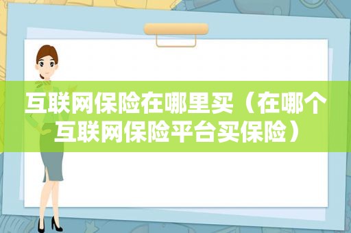 互联网保险在哪里买（在哪个互联网保险平台买保险）