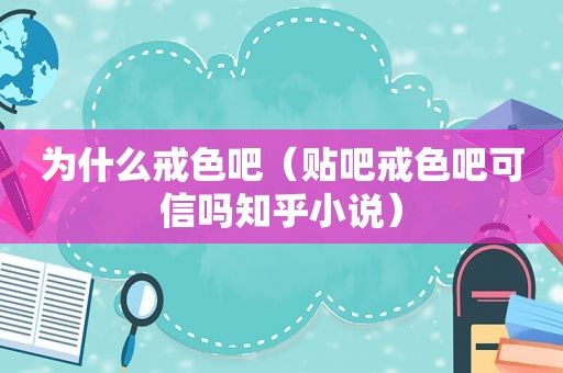 为什么戒色吧（贴吧戒色吧可信吗知乎小说）