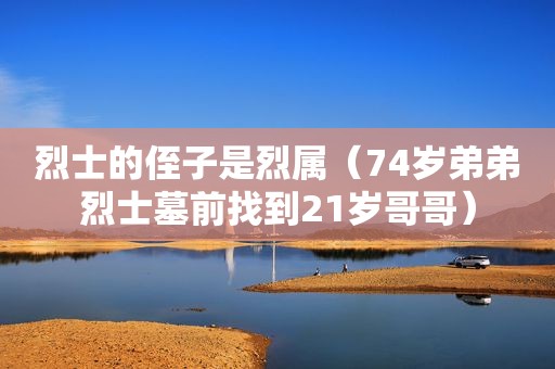烈士的侄子是烈属（74岁弟弟烈士墓前找到21岁哥哥）