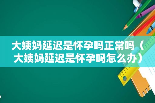 大姨妈延迟是怀孕吗正常吗（大姨妈延迟是怀孕吗怎么办）
