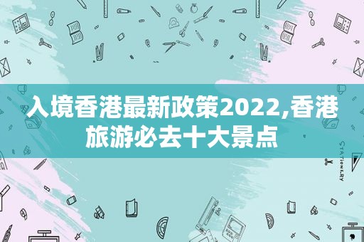 入境香港最新政策2022,香港旅游必去十大景点