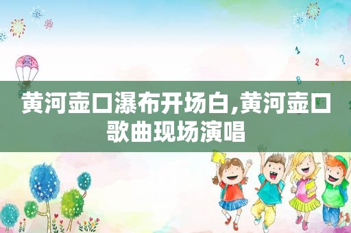 黄河壶口瀑布开场白,黄河壶口歌曲现场演唱