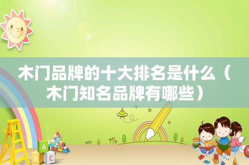 木门品牌的十大排名是什么（木门知名品牌有哪些）