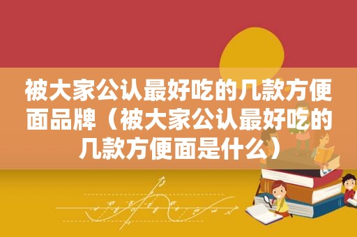 被大家公认最好吃的几款方便面品牌（被大家公认最好吃的几款方便面是什么）