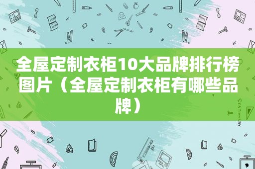 全屋定制衣柜10大品牌排行榜图片（全屋定制衣柜有哪些品牌）