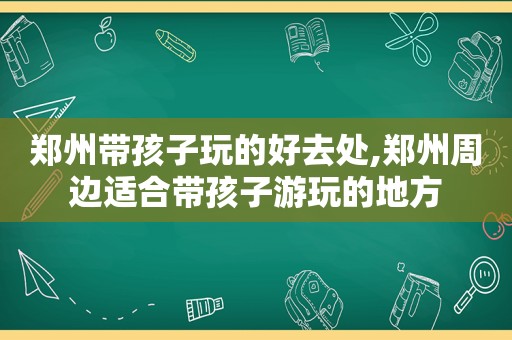 郑州带孩子玩的好去处,郑州周边适合带孩子游玩的地方