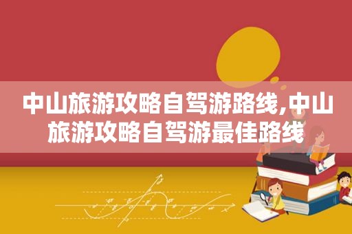 中山旅游攻略自驾游路线,中山旅游攻略自驾游最佳路线