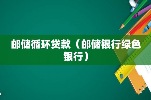 邮储循环贷款（邮储银行绿色银行）
