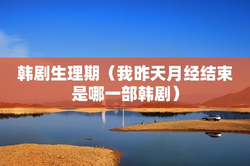 韩剧生理期（我昨天月经结束是哪一部韩剧）