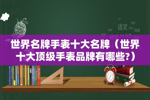 世界名牌手表十大名牌（世界十大顶级手表品牌有哪些?）
