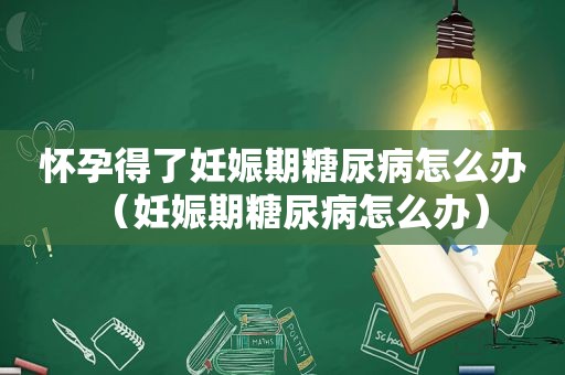 怀孕得了妊娠期糖尿病怎么办（妊娠期糖尿病怎么办）